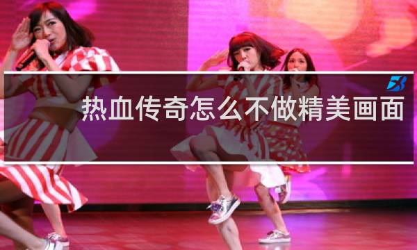 热血传奇怎么不做精美画面
