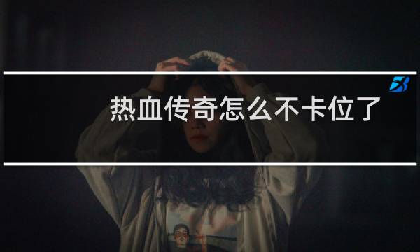 热血传奇怎么不卡位了