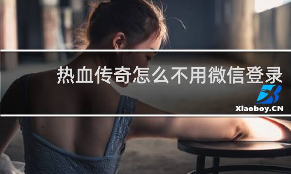 热血传奇怎么不用微信登录