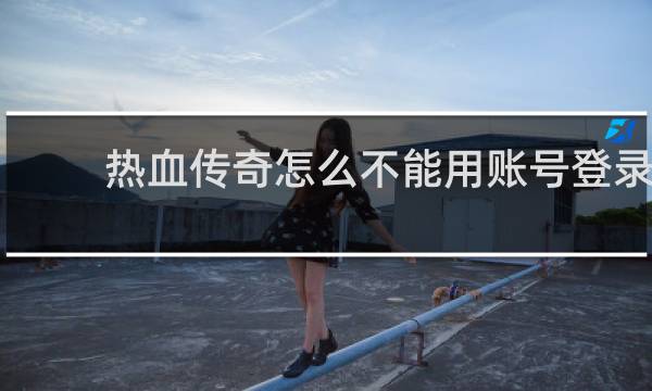 热血传奇怎么不能用账号登录