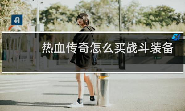 热血传奇怎么买战斗装备