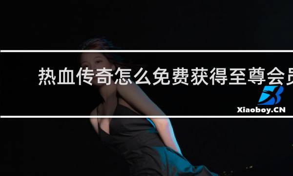 热血传奇怎么免费获得至尊会员