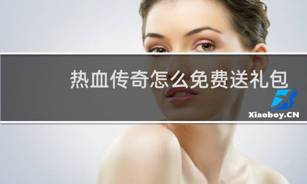 热血传奇怎么免费送礼包