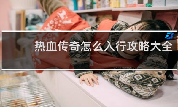 热血传奇怎么入行攻略大全
