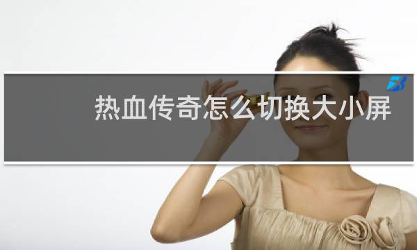 热血传奇怎么切换大小屏