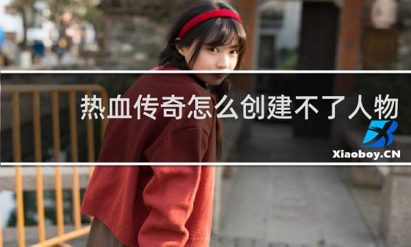 热血传奇怎么创建不了人物