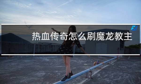 热血传奇怎么刷魔龙教主
