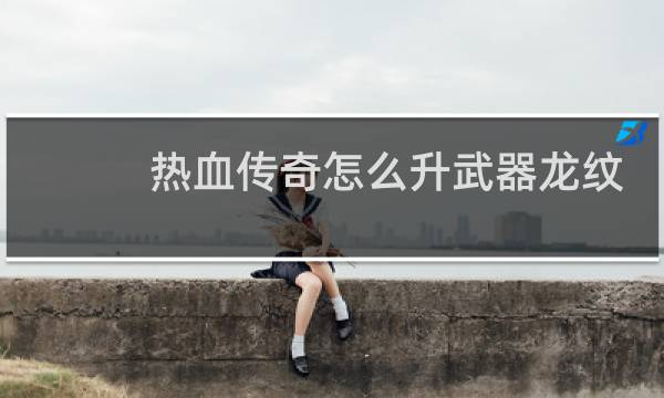 热血传奇怎么升武器龙纹