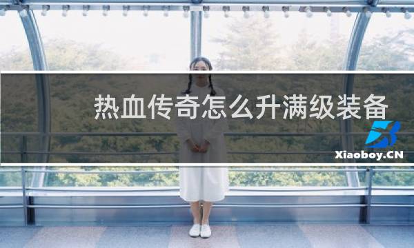 热血传奇怎么升满级装备