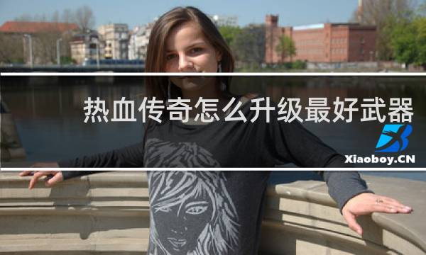热血传奇怎么升级最好武器