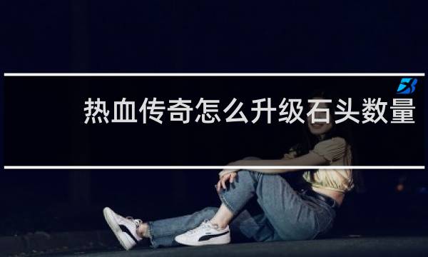 热血传奇怎么升级石头数量