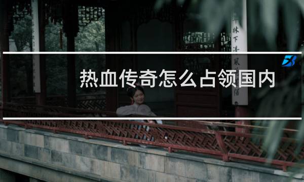 热血传奇怎么占领国内