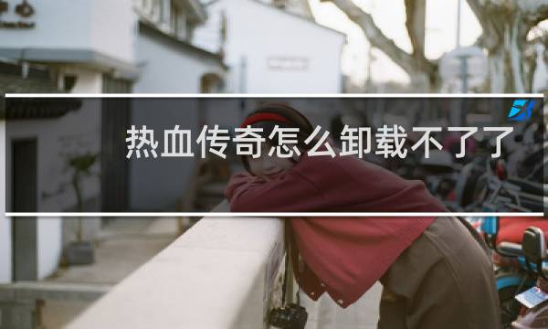 热血传奇怎么卸载不了了