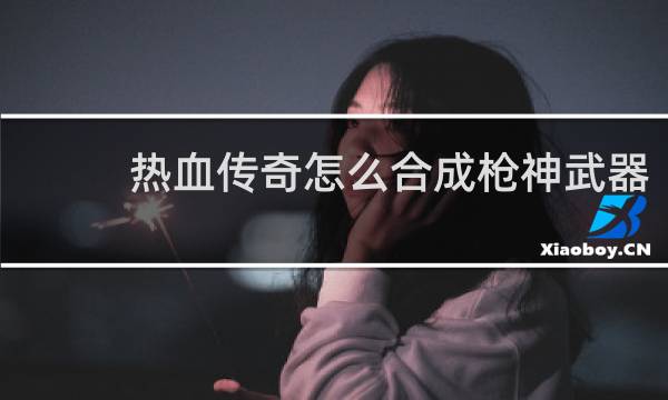 热血传奇怎么合成枪神武器