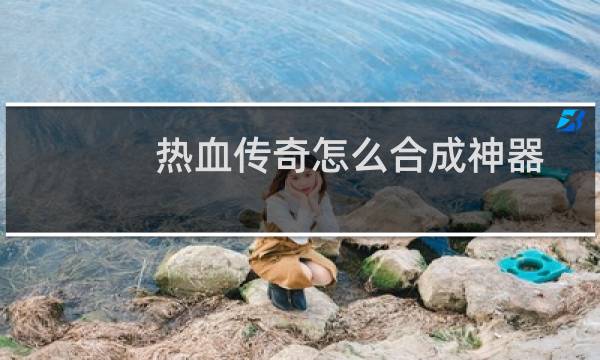 热血传奇怎么合成神器