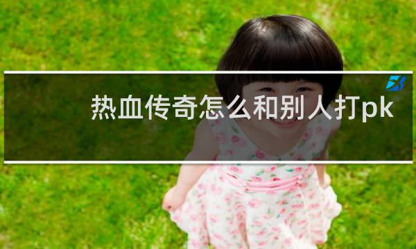 热血传奇怎么和别人打pk