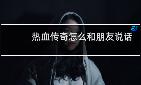 热血传奇怎么和朋友说话