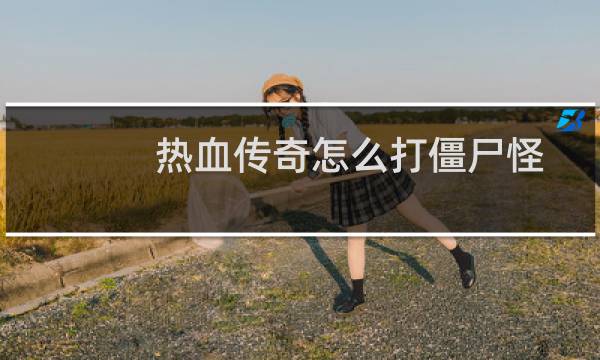 热血传奇怎么打僵尸怪