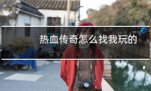 热血传奇怎么找我玩的