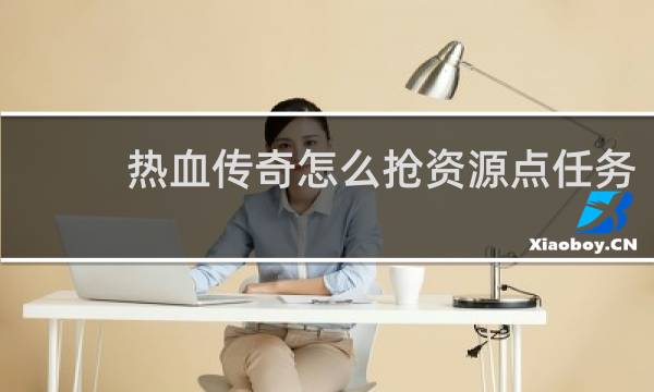 热血传奇怎么抢资源点任务