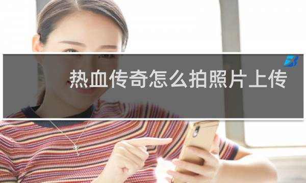 热血传奇怎么拍照片上传