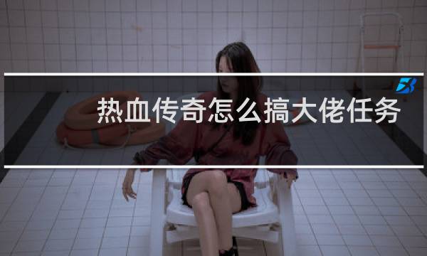 热血传奇怎么搞大佬任务