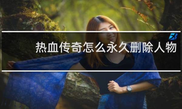热血传奇怎么永久删除人物