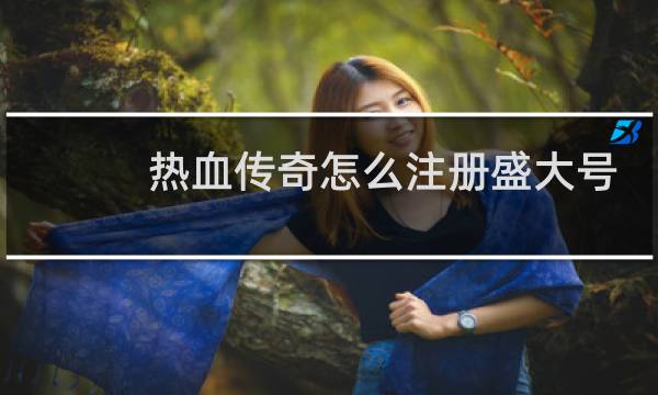 热血传奇怎么注册盛大号