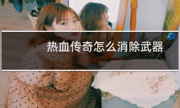 热血传奇怎么消除武器