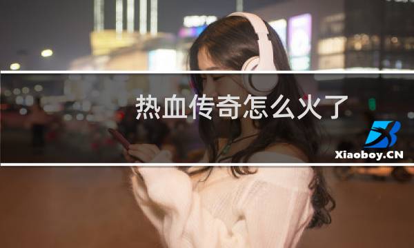 热血传奇怎么火了