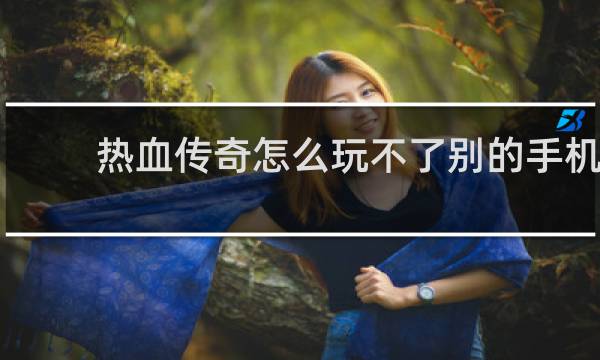 熱血傳奇怎么玩不了別的手機(jī)