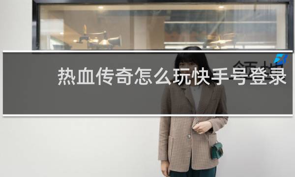 热血传奇怎么玩快手号登录