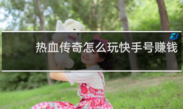 热血传奇怎么玩快手号赚钱