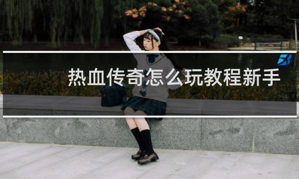 热血传奇怎么玩教程新手
