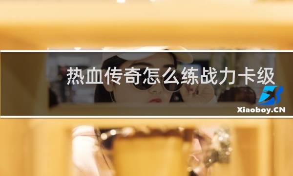 热血传奇怎么练战力卡级