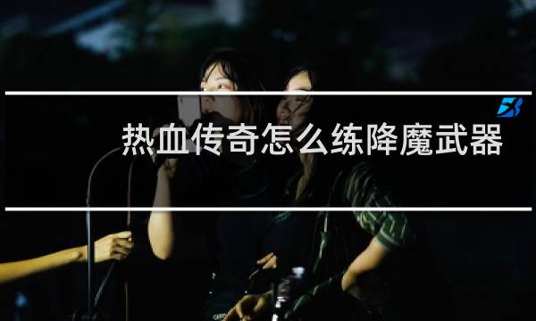 热血传奇怎么练降魔武器