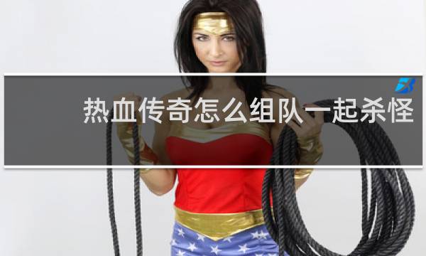 热血传奇怎么组队一起杀怪