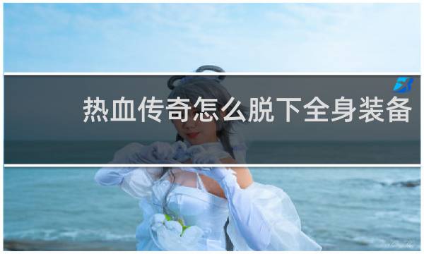 热血传奇怎么脱下全身装备