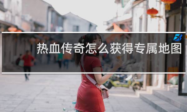 热血传奇怎么获得专属地图