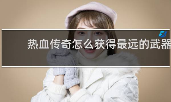 热血传奇怎么获得最远的武器
