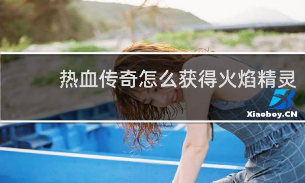 热血传奇怎么获得火焰精灵