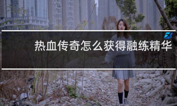 热血传奇怎么获得融练精华