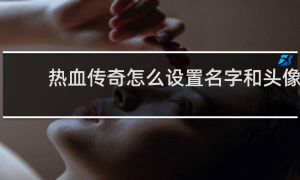 热血传奇怎么设置名字和头像