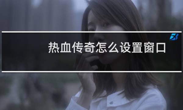热血传奇怎么设置窗口