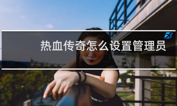 热血传奇怎么设置管理员