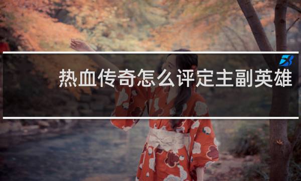 热血传奇怎么评定主副英雄