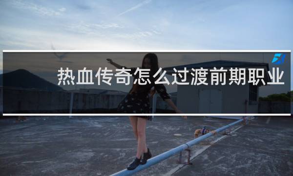 热血传奇怎么过渡前期职业