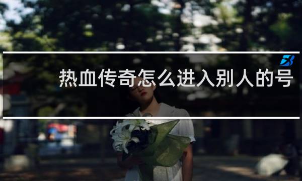 热血传奇怎么进入别人的号