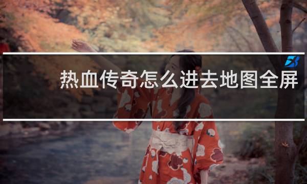 热血传奇怎么进去地图全屏