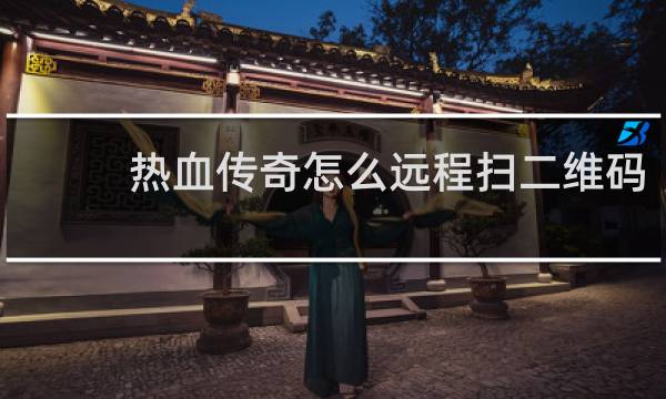 热血传奇怎么远程扫二维码